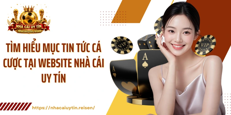 Tìm hiểu mục tin tức cá cược tại website NHÀ CÁI UY TÍN